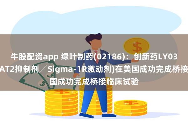 牛股配资app 绿叶制药(02186)：创新药LY03015(VMAT2抑制剂╱Sigma-1R激动剂)在美国成功完成桥接临床试验