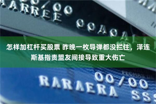 怎样加杠杆买股票 昨晚一枚导弹都没拦住，泽连斯基指责盟友间接导致重大伤亡
