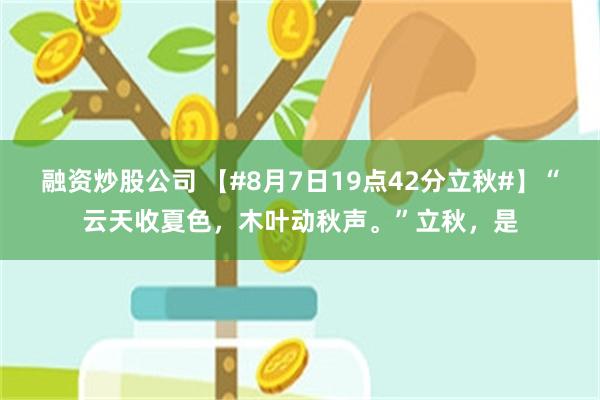 融资炒股公司 【#8月7日19点42分立秋#】“云天收夏色,木叶动秋声。”立秋,是