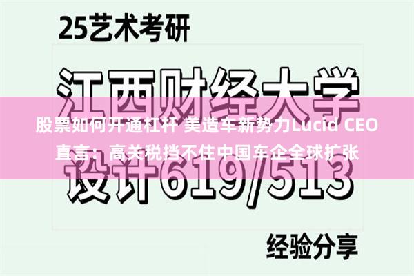 股票如何开通杠杆 美造车新势力Lucid CEO直言：高关税挡不住中国车企全球扩张