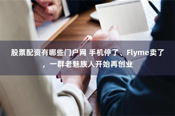 股票配资有哪些门户网 手机停了、Flyme卖了，一群老魅族人开始再创业