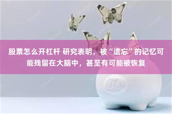 股票怎么开杠杆 研究表明,被“遗忘”的记忆可能残留在大脑中,甚至有可能被恢复