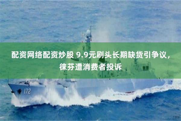 配资网络配资炒股 9.9元刷头长期缺货引争议,徕芬遭消费者投诉