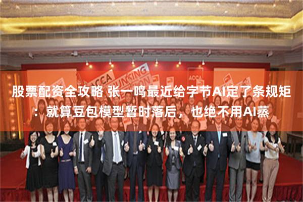 股票配资全攻略 张一鸣最近给字节AI定了条规矩：就算豆包模型暂时落后，也绝不用AI蒸