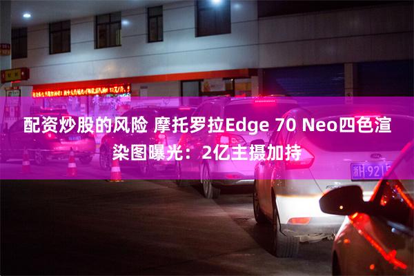 配资炒股的风险 摩托罗拉Edge 70 Neo四色渲染图曝光：2亿主摄加持