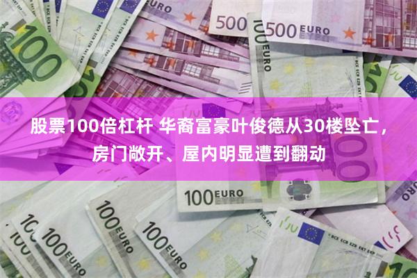 股票100倍杠杆 华裔富豪叶俊德从30楼坠亡，房门敞开、屋内明显遭到翻动