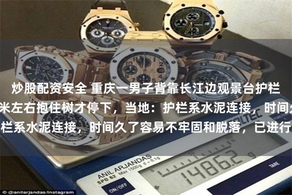 炒股配资安全 重庆一男子背靠长江边观景台护栏拍照摔下陡坡，滑行五米左右抱住树才停下，当地：护栏系水泥连接，时间久了容易不牢固和脱落，已进行更换