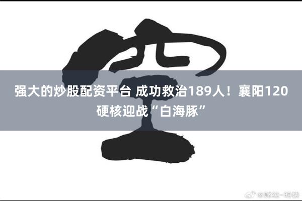 强大的炒股配资平台 成功救治189人!襄阳120硬核迎战“白海豚”