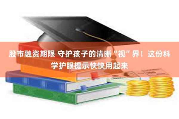 股市融资期限 守护孩子的清晰“视”界！这份科学护眼提示快快用起来