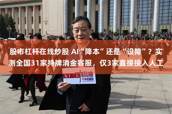 股市杠杆在线炒股 AI“降本”还是“设障”？实测全国31家持牌消金客服，仅3家直接接入人工