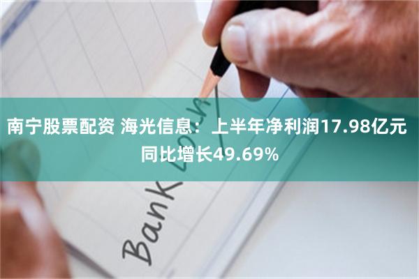 南宁股票配资 海光信息：上半年净利润17.98亿元 同比增长49.69%