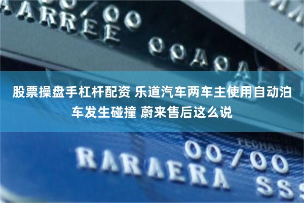股票操盘手杠杆配资 乐道汽车两车主使用自动泊车发生碰撞 蔚来售后这么说