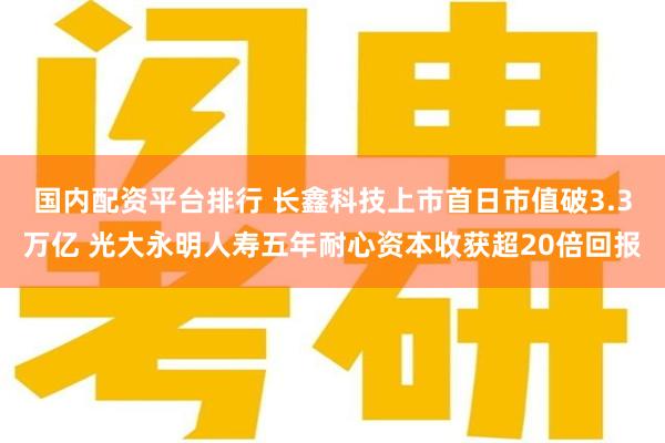国内配资平台排行 长鑫科技上市首日市值破3.3万亿 光大永明人寿五年耐心资本收获超20倍回报