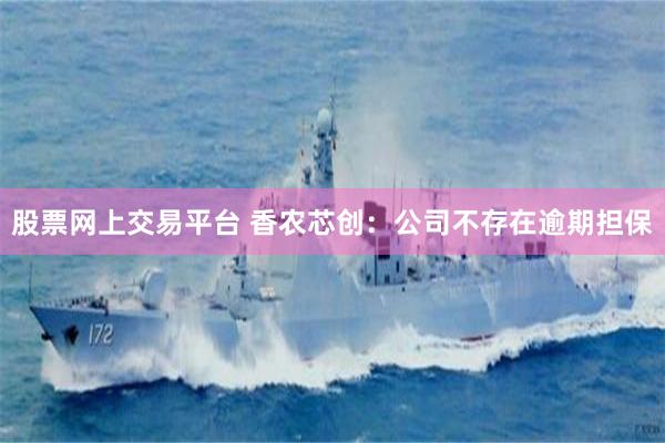 股票网上交易平台 香农芯创：公司不存在逾期担保