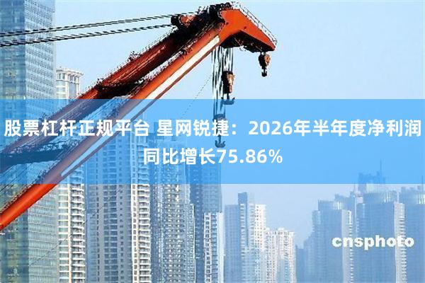 股票杠杆正规平台 星网锐捷：2026年半年度净利润同比增长75.86%