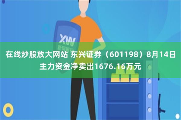 在线炒股放大网站 东兴证券（601198）8月14日主力资金净卖出1676.16万元