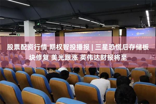 股票配资行情 期权智投播报 | 三星恐慌后存储板块修复 美光跟涨 英伟达财报将至