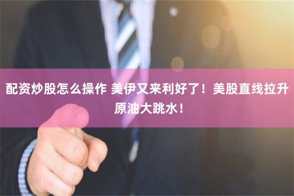 配资炒股怎么操作 美伊又来利好了！美股直线拉升 原油大跳水！