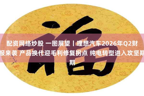 配资网络炒股 一图展望丨理想汽车2026年Q2财报来袭 产品换代迎毛利修复拐点 纯电转型进入攻坚期