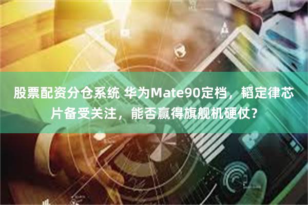 股票配资分仓系统 华为Mate90定档，韬定律芯片备受关注，能否赢得旗舰机硬仗？
