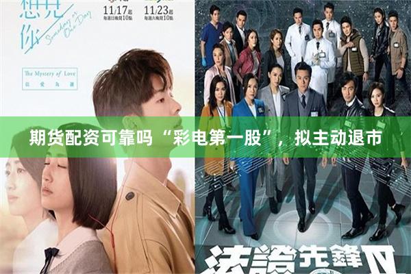 期货配资可靠吗 “彩电第一股”，拟主动退市