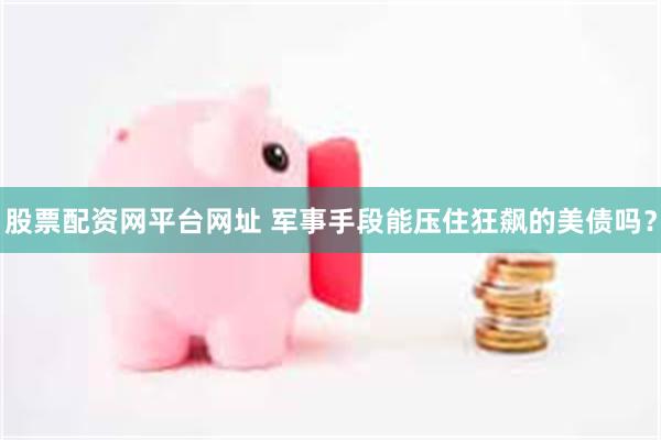 股票配资网平台网址 军事手段能压住狂飙的美债吗？