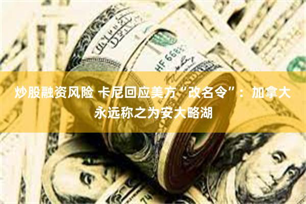 炒股融资风险 卡尼回应美方“改名令”：加拿大永远称之为安大略湖
