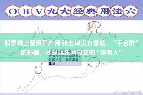 股票线上配资开户网 张艺谋没有撒谎，“不合群”的孙俪，才是娱乐圈真正的“聪明人”