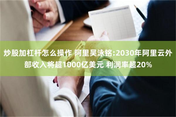 炒股加杠杆怎么操作 阿里吴泳铭:2030年阿里云外部收入将超1000亿美元 利润率超20%