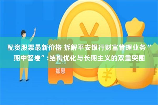 配资股票最新价格 拆解平安银行财富管理业务“期中答卷”:结构优化与长期主义的双重突围