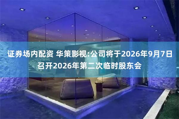 证券场内配资 华策影视:公司将于2026年9月7日召开2026年第二次临时股东会