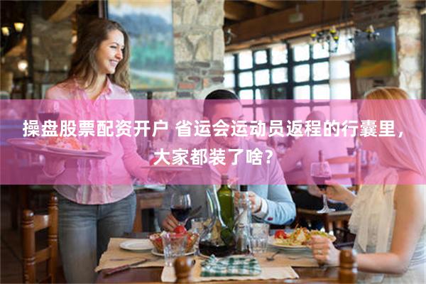操盘股票配资开户 省运会运动员返程的行囊里,大家都装了啥?