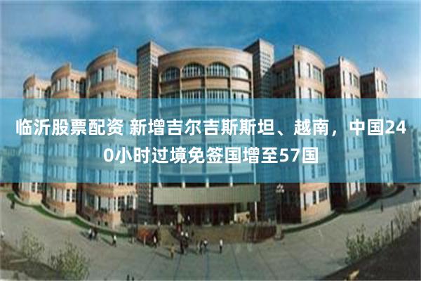 临沂股票配资 新增吉尔吉斯斯坦、越南,中国240小时过境免签国增至57国