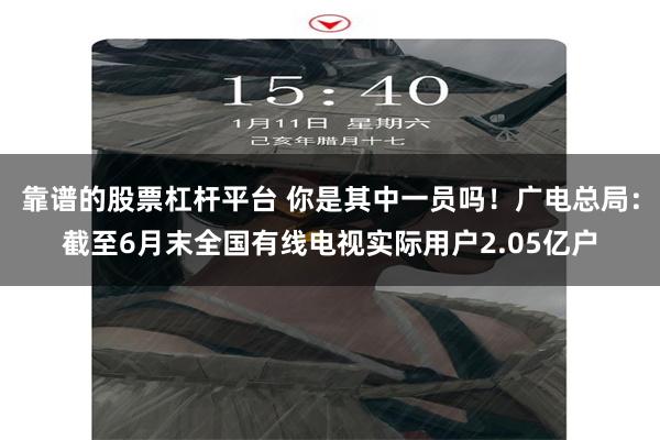 靠谱的股票杠杆平台 你是其中一员吗！广电总局：截至6月末全国有线电视实际用户2.05亿户