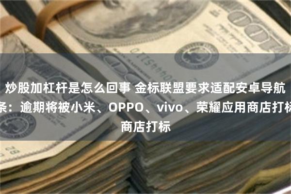 炒股加杠杆是怎么回事 金标联盟要求适配安卓导航条：逾期将被小米、OPPO、vivo、荣耀应用商店打标