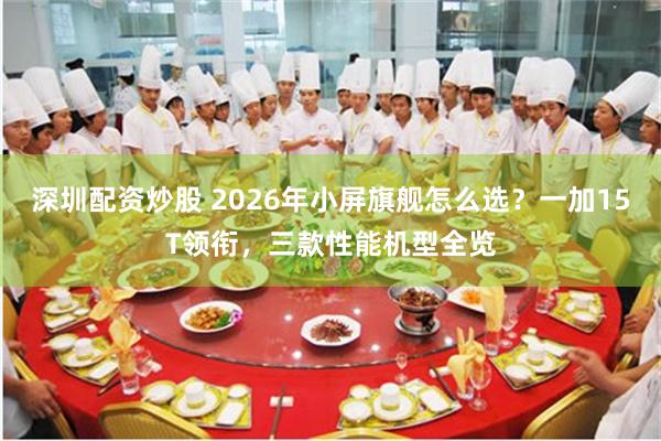 深圳配资炒股 2026年小屏旗舰怎么选？一加15T领衔，三款性能机型全览