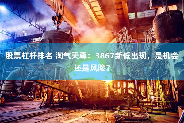 股票杠杆排名 淘气天尊:3867新低出现,是机会还是风险?