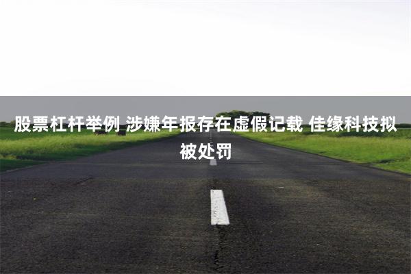股票杠杆举例 涉嫌年报存在虚假记载 佳缘科技拟被处罚