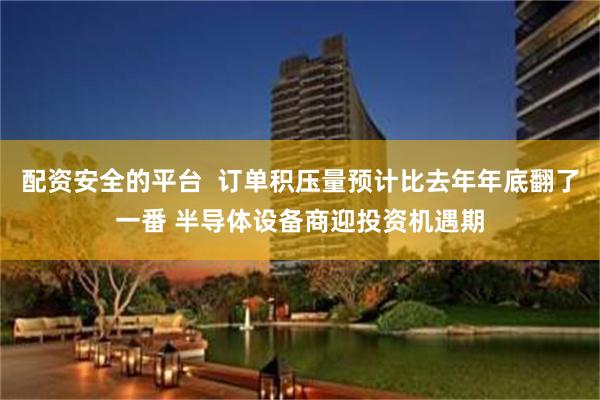配资安全的平台  订单积压量预计比去年年底翻了一番 半导体设备商迎投资机遇期