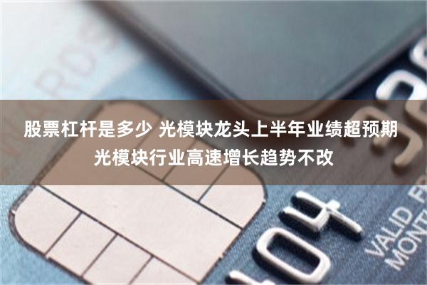 股票杠杆是多少 光模块龙头上半年业绩超预期 光模块行业高速增长趋势不改