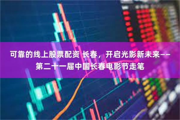 可靠的线上股票配资 长春，开启光影新未来——第二十一届中国长春电影节走笔