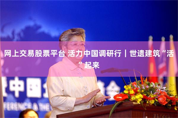 网上交易股票平台 活力中国调研行|世遗建筑“活”起来