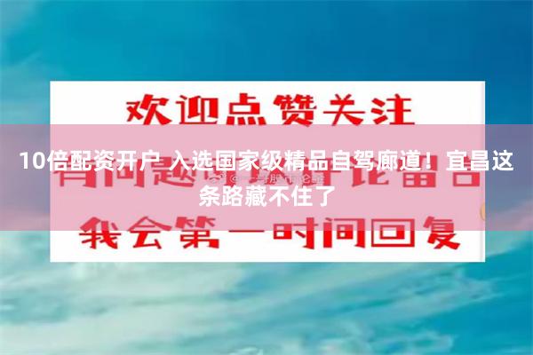 10倍配资开户 入选国家级精品自驾廊道!宜昌这条路藏不住了