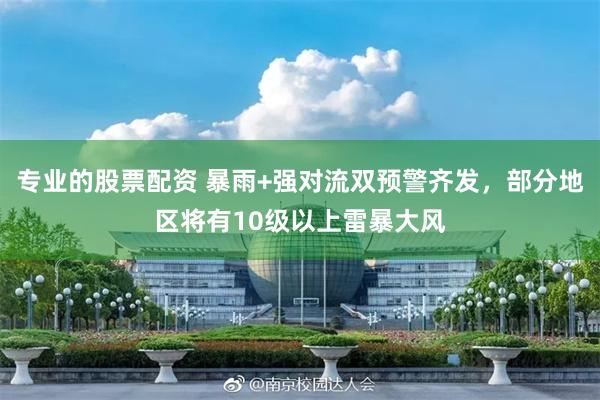 专业的股票配资 暴雨+强对流双预警齐发，部分地区将有10级以上雷暴大风