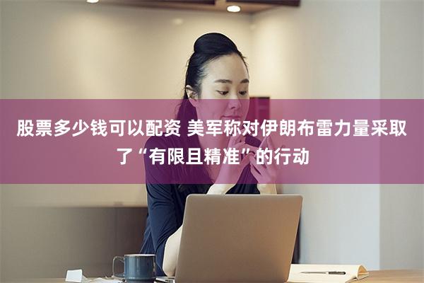 股票多少钱可以配资 美军称对伊朗布雷力量采取了“有限且精准”的行动