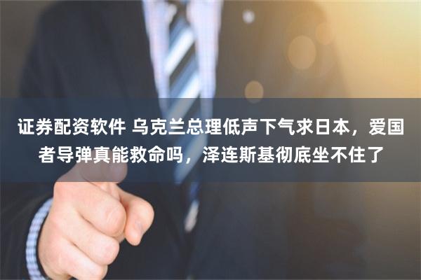 证券配资软件 乌克兰总理低声下气求日本，爱国者导弹真能救命吗，泽连斯基彻底坐不住了