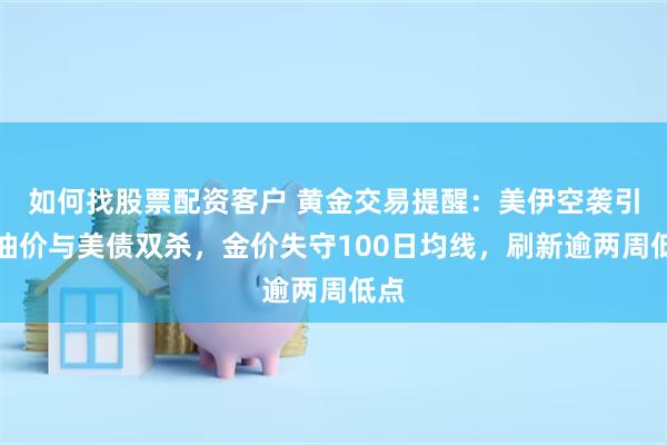 如何找股票配资客户 黄金交易提醒：美伊空袭引爆油价与美债双杀，金价失守100日均线，刷新逾两周低点