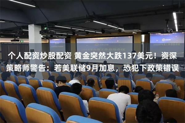 个人配资炒股配资 黄金突然大跌137美元！资深策略师警告：若美联储9月加息，恐犯下政策错误