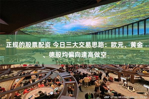 正规的股票配资 今日三大交易思路：欧元、黄金、德股均偏向逢高做空