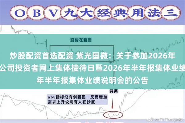 炒股配资首选配资 紫光国微：关于参加2026年河北辖区上市公司投资者网上集体接待日暨2026年半年报集体业绩说明会的公告